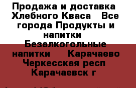 Продажа и доставка  Хлебного Кваса - Все города Продукты и напитки » Безалкогольные напитки   . Карачаево-Черкесская респ.,Карачаевск г.